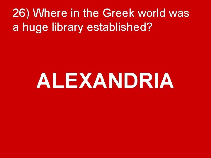 26) Where in the Greek world was a huge library established? ALEXANDRIA 