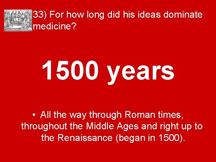 33) For how long did his ideas dominate medicine? 1500 years • All the