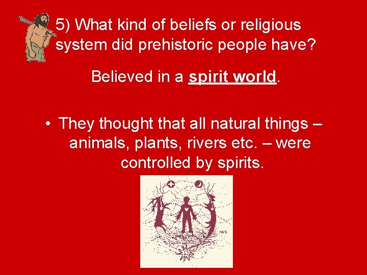 5) What kind of beliefs or religious system did prehistoric people have? Believed in