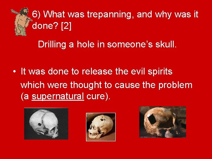 6) What was trepanning, and why was it done? [2] Drilling a hole in