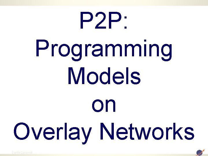 P 2 P: Programming Models on Overlay Networks 104 Denis Caromel 