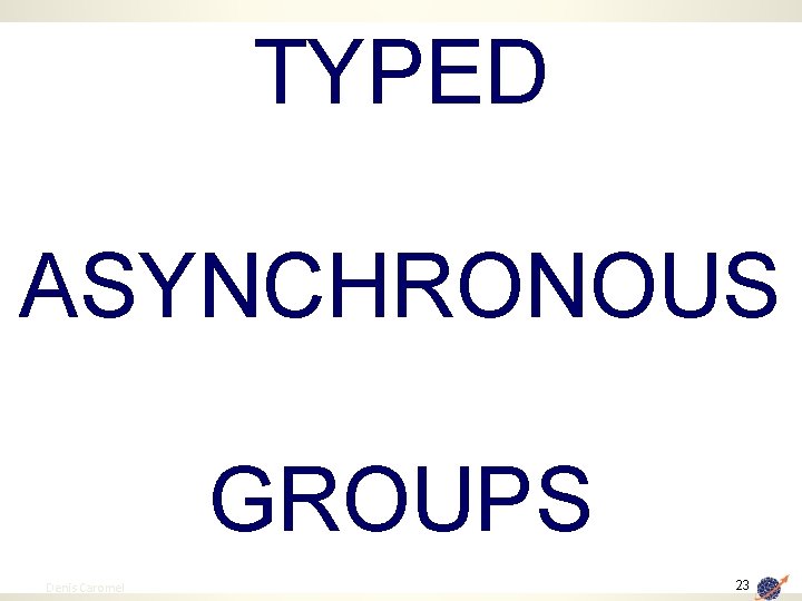 TYPED ASYNCHRONOUS GROUPS 23 Denis Caromel 23 