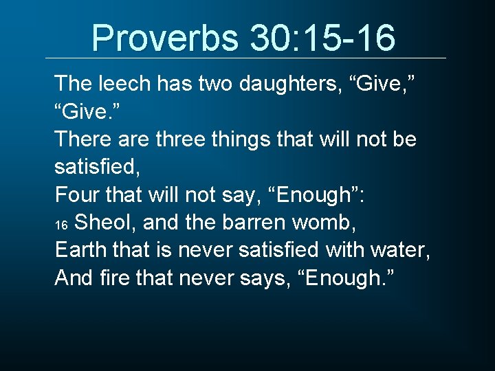 Proverbs 30: 15 -16 The leech has two daughters, “Give, ” “Give. ” There