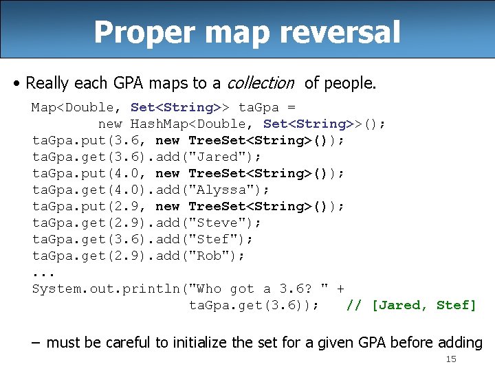 Proper map reversal • Really each GPA maps to a collection of people. Map<Double, Proper map reversal • Really each GPA maps to a collection of people. Map<Double,