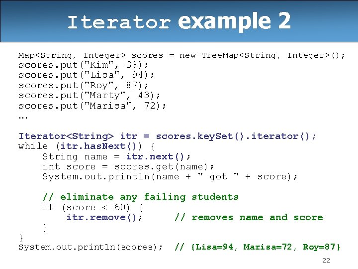Iterator example 2 Map<String, Integer> scores = new Tree. Map<String, Integer>(); scores. put("Kim", 38); Iterator example 2 Map<String, Integer> scores = new Tree. Map<String, Integer>(); scores. put("Kim", 38);