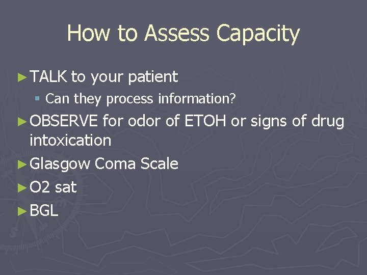 How to Assess Capacity ► TALK to your patient § Can they process information?