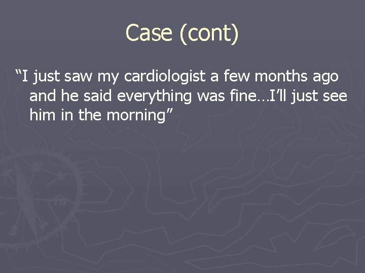 Case (cont) “I just saw my cardiologist a few months ago and he said