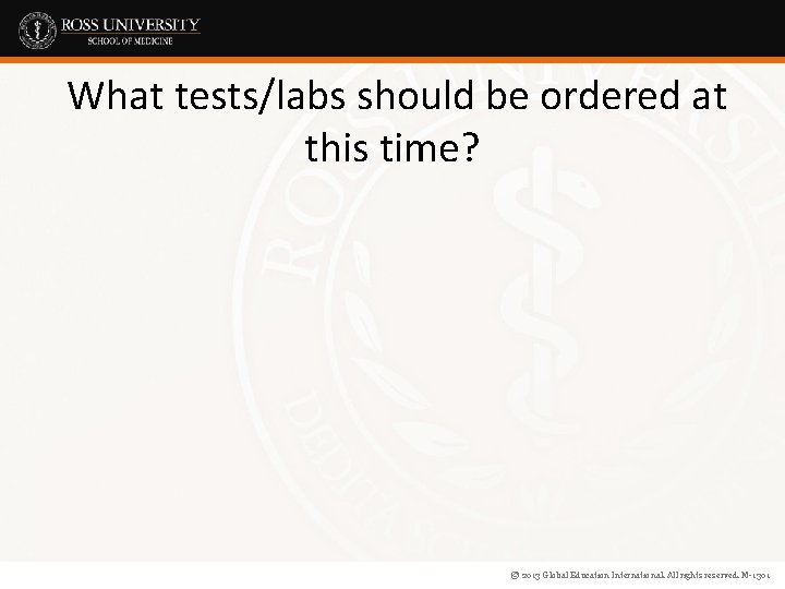 What tests/labs should be ordered at this time? © 2013 Global Education International. All