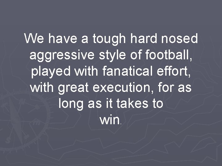 We have a tough hard nosed aggressive style of football, played with fanatical effort,