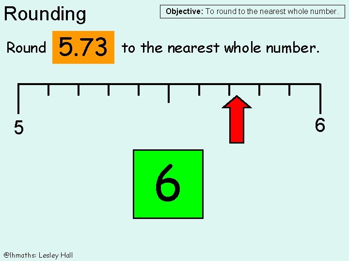 Rounding Round 5. 73 Objective: To round to the nearest whole number. 6 5