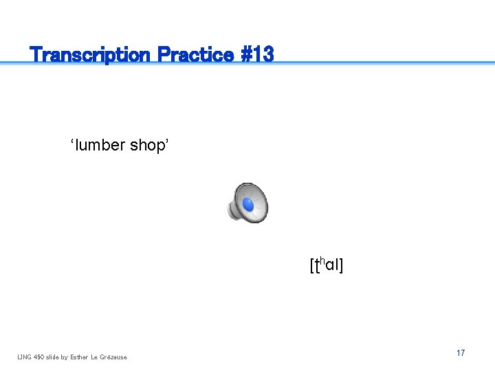 Transcription Practice #13 ‘lumber shop’ [ʈhɑl] LING 450 slide by Esther Le Grézause 17