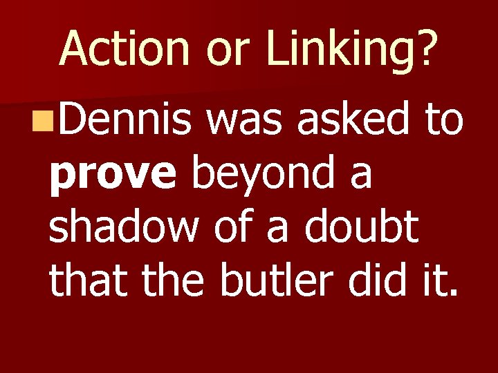 Action or Linking? n. Dennis was asked to prove beyond a shadow of a