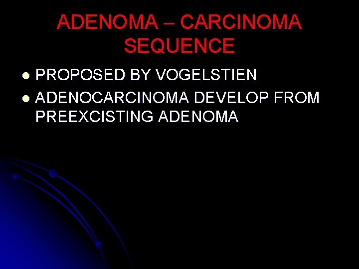 ADENOMA – CARCINOMA SEQUENCE PROPOSED BY VOGELSTIEN l ADENOCARCINOMA DEVELOP FROM PREEXCISTING ADENOMA l