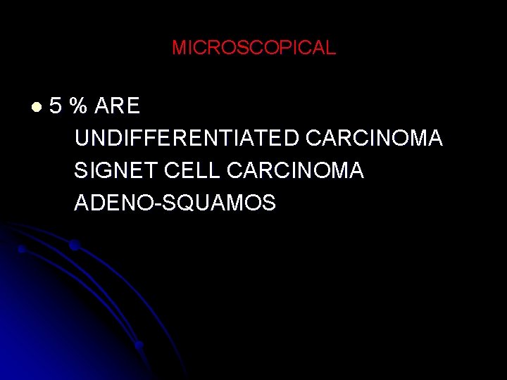 MICROSCOPICAL l 5 % ARE UNDIFFERENTIATED CARCINOMA SIGNET CELL CARCINOMA ADENO-SQUAMOS 