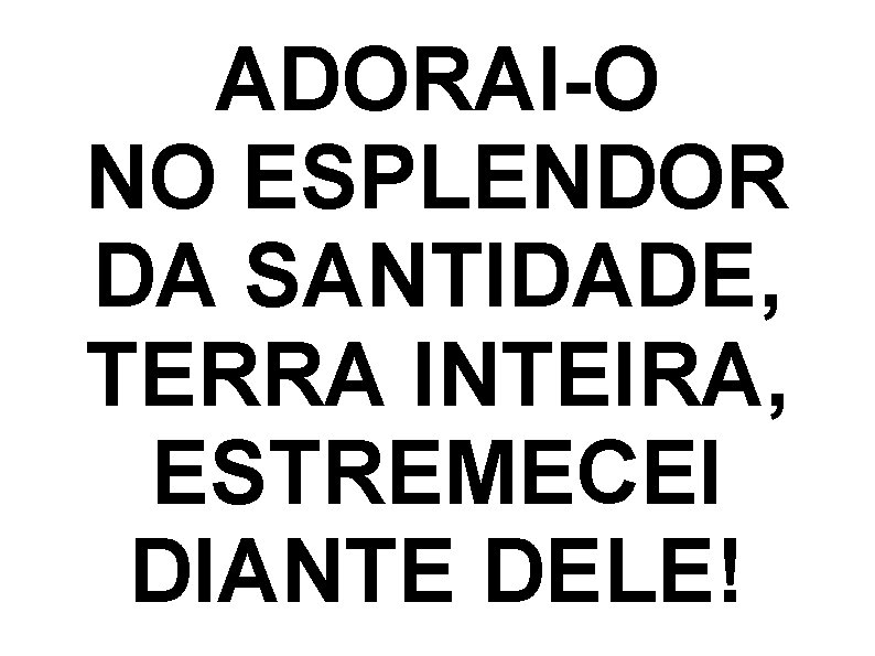ADORAI-O NO ESPLENDOR DA SANTIDADE, TERRA INTEIRA, ESTREMECEI DIANTE DELE! ADORAI-O NO ESPLENDOR DA SANTIDADE, TERRA INTEIRA, ESTREMECEI DIANTE DELE!