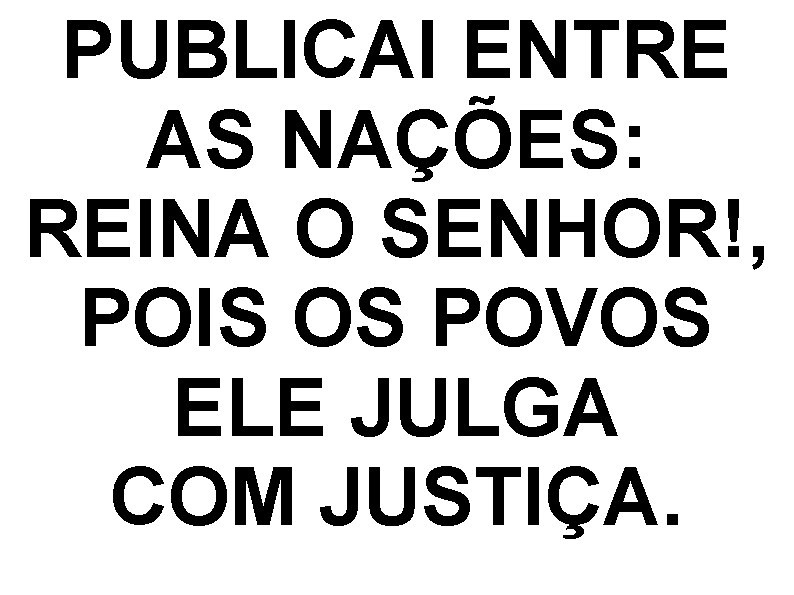 PUBLICAI ENTRE AS NAÇÕES: REINA O SENHOR!, POIS OS POVOS ELE JULGA COM JUSTIÇA.
