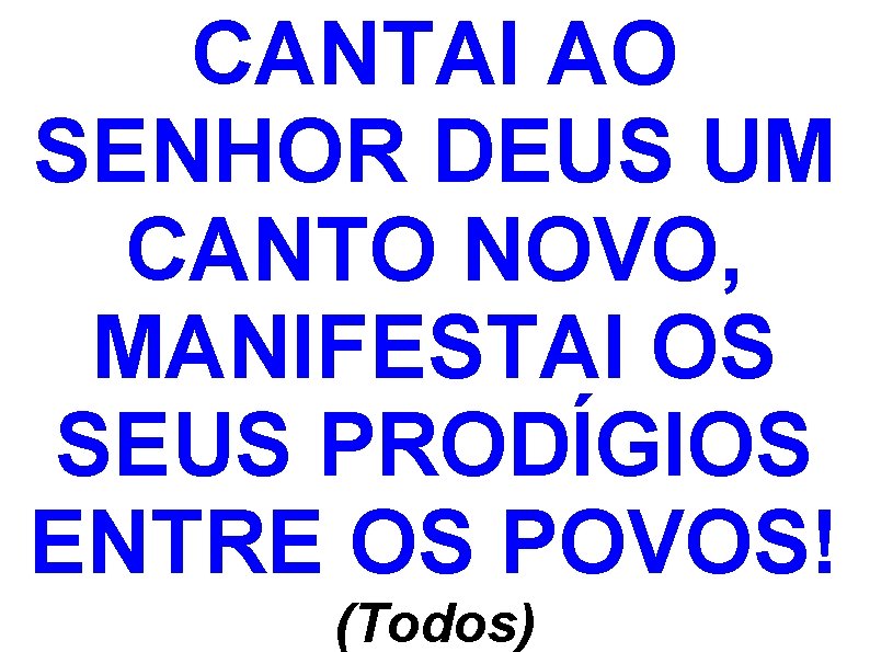 CANTAI AO SENHOR DEUS UM CANTO NOVO, MANIFESTAI OS SEUS PRODÍGIOS ENTRE OS POVOS! CANTAI AO SENHOR DEUS UM CANTO NOVO, MANIFESTAI OS SEUS PRODÍGIOS ENTRE OS POVOS!