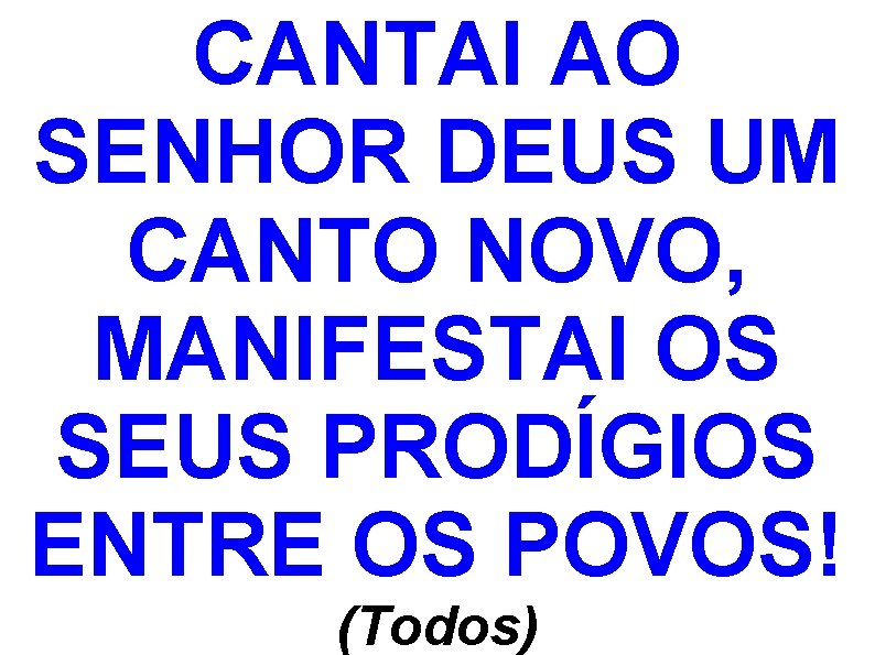 CANTAI AO SENHOR DEUS UM CANTO NOVO, MANIFESTAI OS SEUS PRODÍGIOS ENTRE OS POVOS!