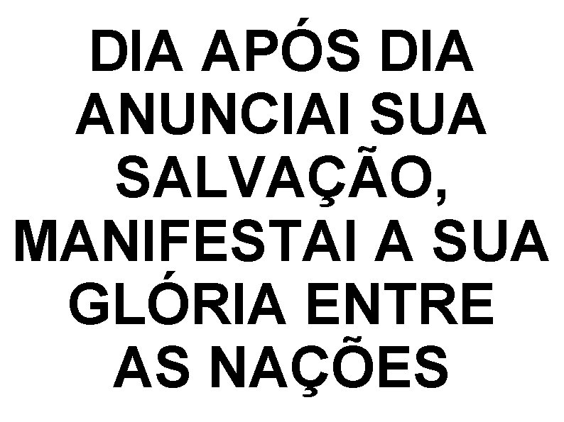 DIA APÓS DIA ANUNCIAI SUA SALVAÇÃO, MANIFESTAI A SUA GLÓRIA ENTRE AS NAÇÕES DIA APÓS DIA ANUNCIAI SUA SALVAÇÃO, MANIFESTAI A SUA GLÓRIA ENTRE AS NAÇÕES