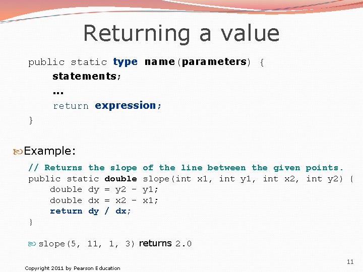 Returning a value public static type name(parameters) { statements; . . . return expression;