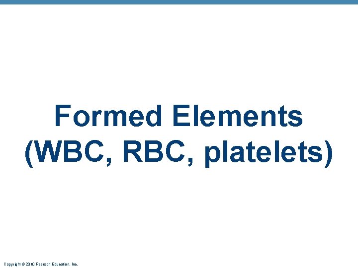 Formed Elements (WBC, RBC, platelets) Copyright © 2010 Pearson Education, Inc. 