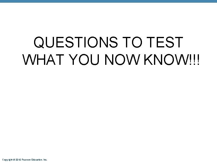 QUESTIONS TO TEST WHAT YOU NOW KNOW!!! Copyright © 2010 Pearson Education, Inc. 