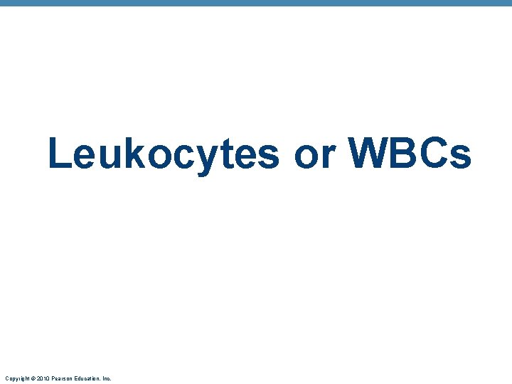 Leukocytes or WBCs Copyright © 2010 Pearson Education, Inc. 