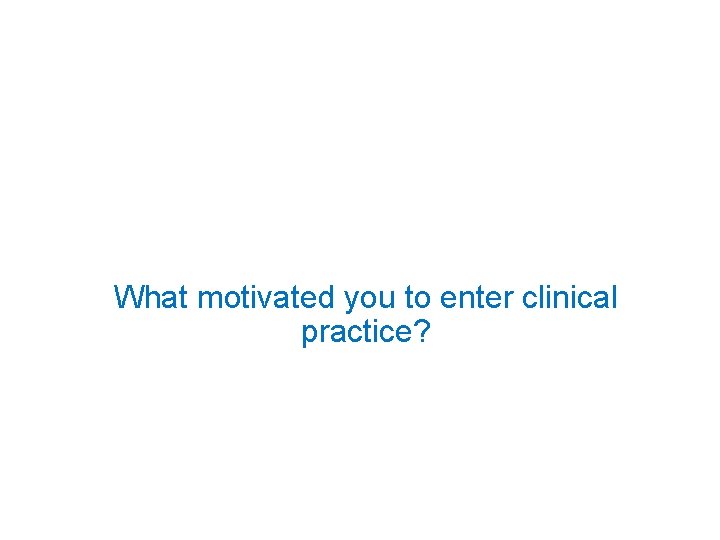 What motivated you to enter clinical practice? 
