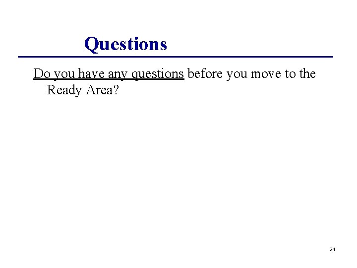 Questions Do you have any questions before you move to the Ready Area? 24
