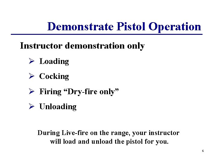 Demonstrate Pistol Operation Instructor demonstration only Ø Loading Ø Cocking Ø Firing “Dry-fire only”