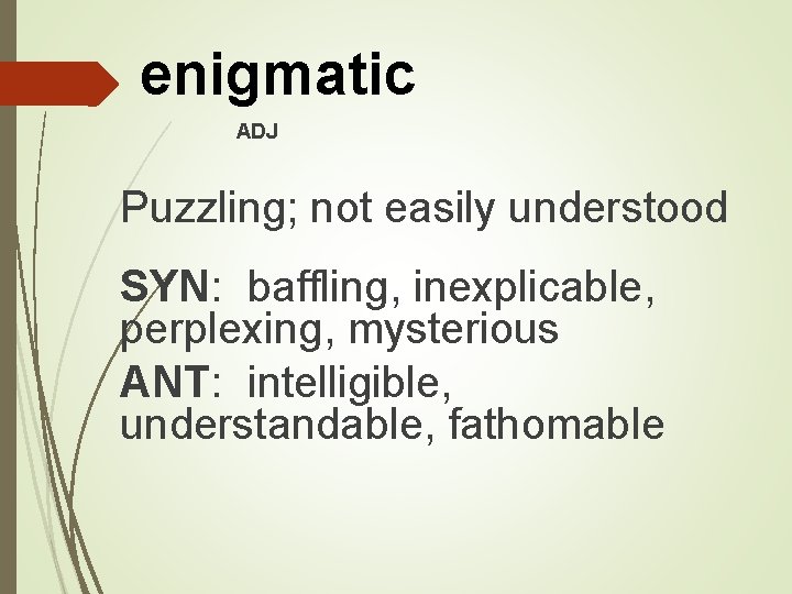 enigmatic ADJ Puzzling; not easily understood SYN: baffling, inexplicable, perplexing, mysterious ANT: intelligible, understandable,