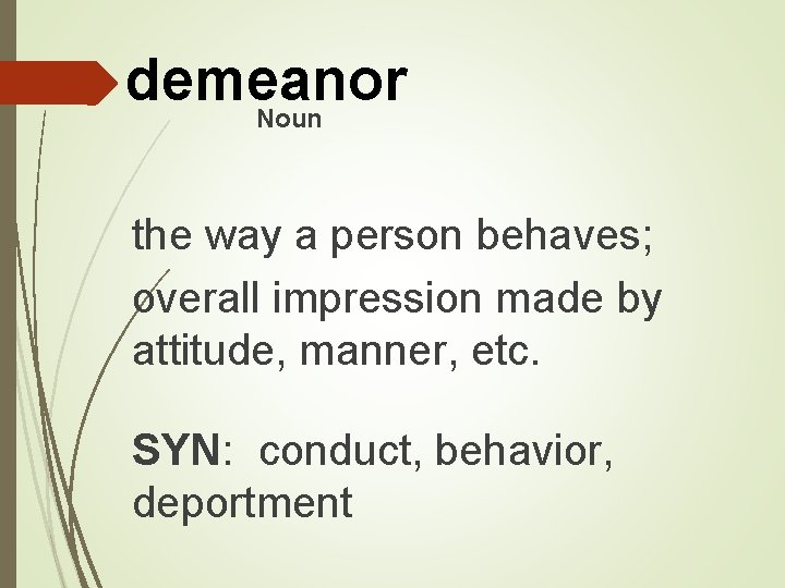 demeanor Noun the way a person behaves; overall impression made by attitude, manner, etc.