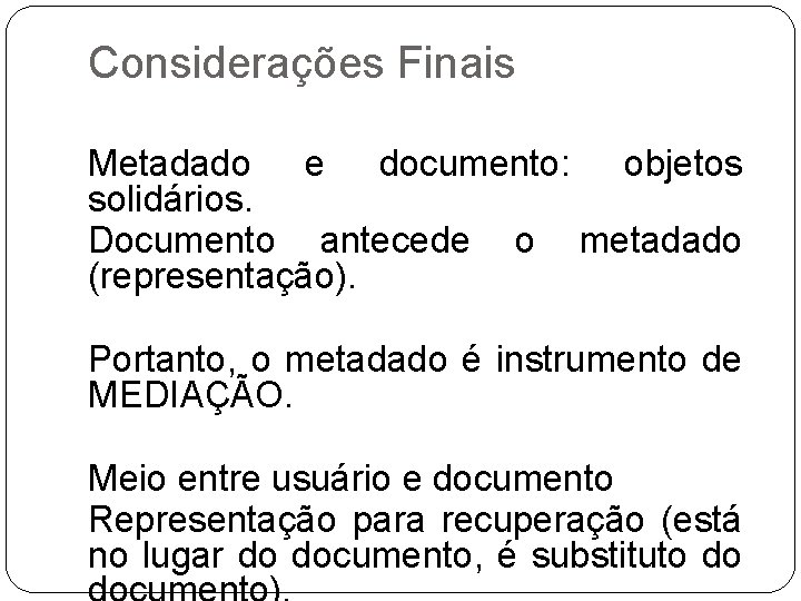 Considerações Finais Metadado e documento: objetos solidários. Documento antecede o metadado (representação). Portanto, o