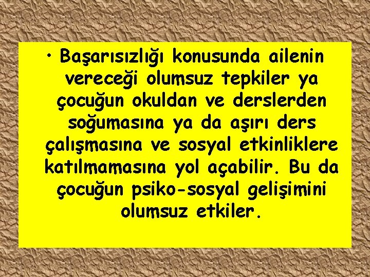  • Başarısızlığı konusunda ailenin vereceği olumsuz tepkiler ya çocuğun okuldan ve derslerden soğumasına