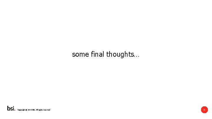 some final thoughts… Copyright © 2018 BSI. All rights reserved 25/10/2020 21 