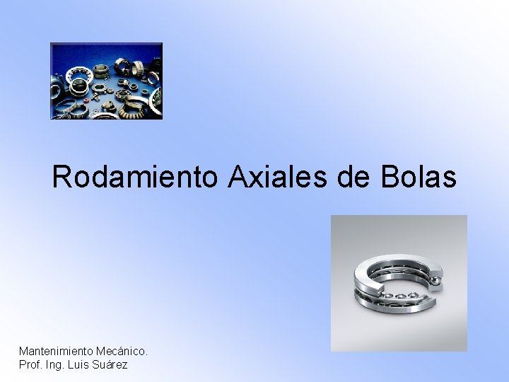 Rodamiento Axiales de Bolas Mantenimiento Mecánico. Prof. Ing. Luis Suárez 