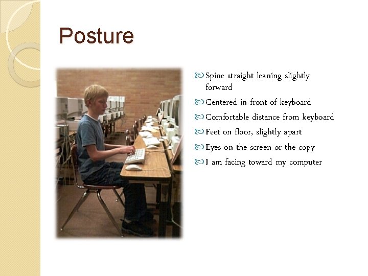 Posture Spine straight leaning slightly forward Centered in front of keyboard Comfortable distance from