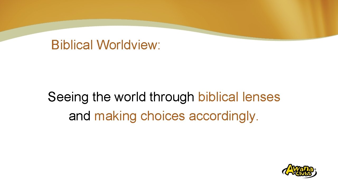 Biblical Worldview: Seeing the world through biblical lenses and making choices accordingly. 