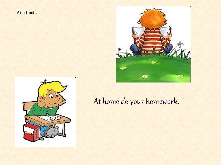 At school… At home do your homework. 