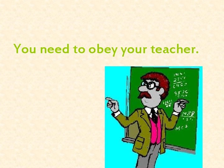 You need to obey your teacher. 
