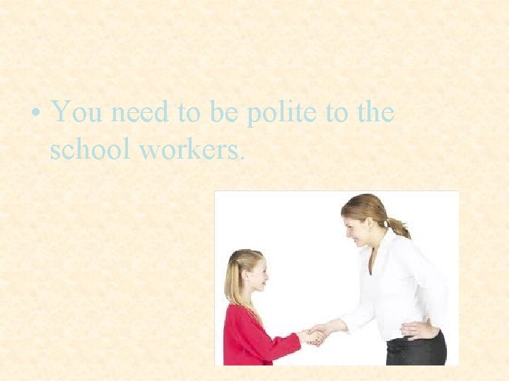  • You need to be polite to the school workers. 