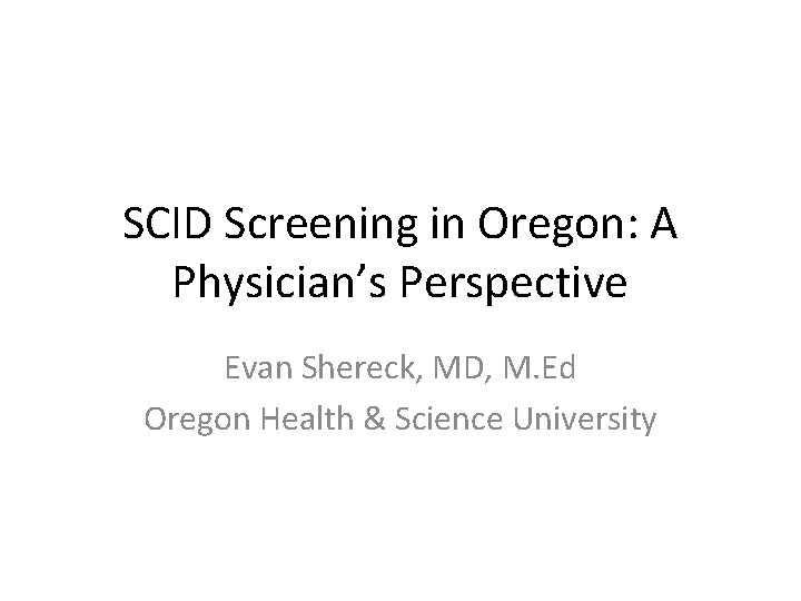 SCID Screening in Oregon: A Physician’s Perspective Evan Shereck, MD, M. Ed Oregon Health