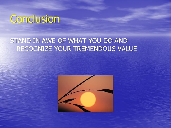 Conclusion STAND IN AWE OF WHAT YOU DO AND RECOGNIZE YOUR TREMENDOUS VALUE 