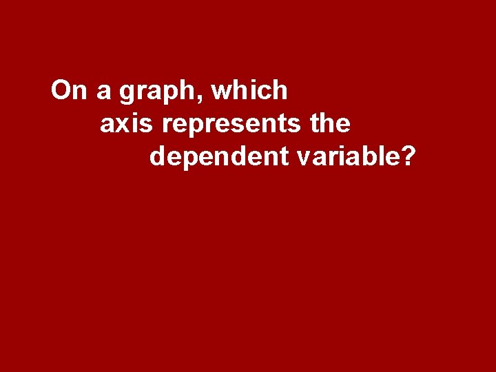 On a graph, which axis represents the dependent variable? 