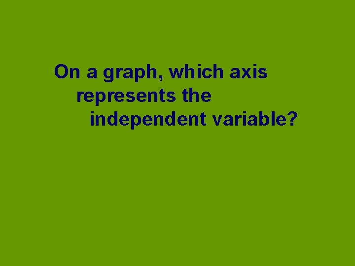 On a graph, which axis represents the independent variable? 