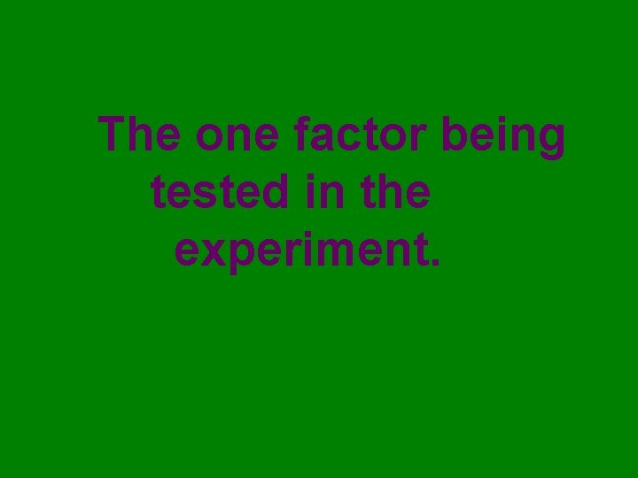 The one factor being tested in the experiment. 