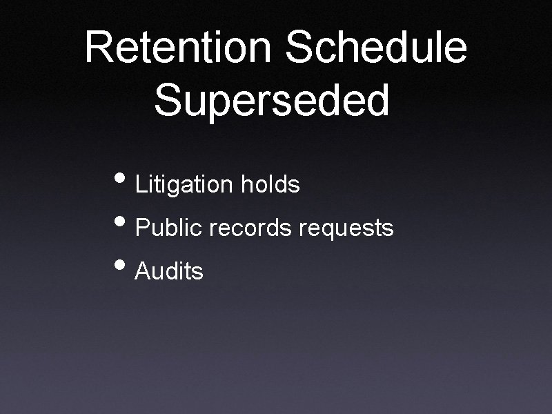 Retention Schedule Superseded • Litigation holds • Public records requests • Audits 