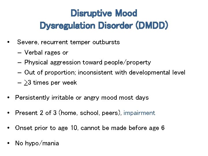 Disruptive Mood Dysregulation Disorder (DMDD) • Severe, recurrent temper outbursts – Verbal rages or