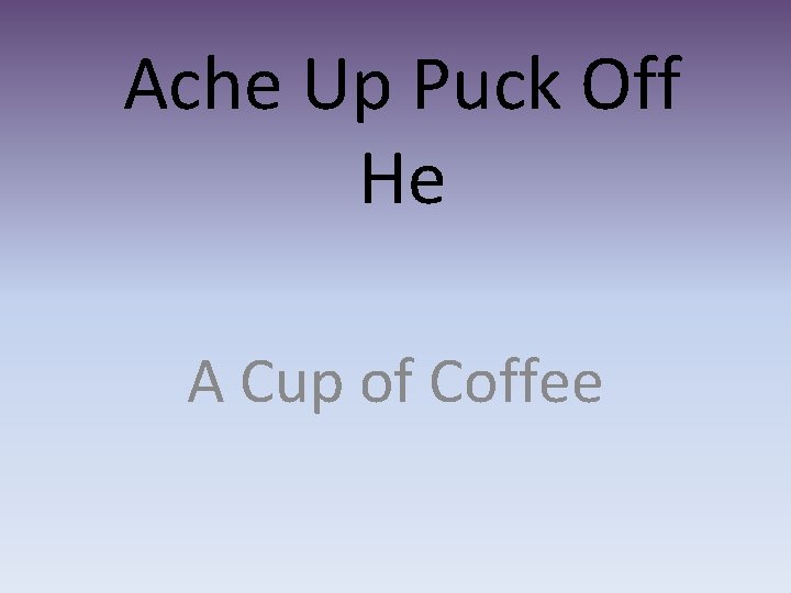 Ache Up Puck Off He A Cup of Coffee 