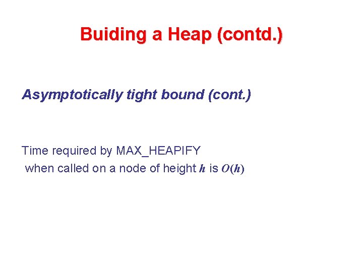 Buiding a Heap (contd. ) Asymptotically tight bound (cont. ) Time required by MAX_HEAPIFY